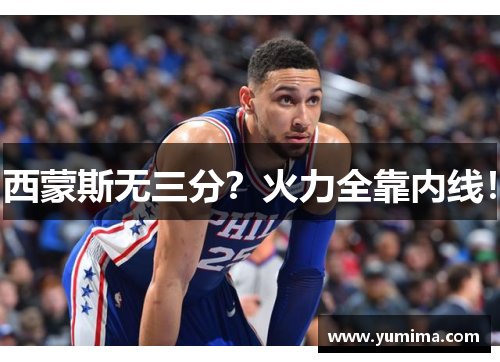 西蒙斯无三分？火力全靠内线！