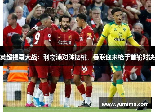 英超揭幕大战：利物浦对阵樱桃，曼联迎来枪手首轮对决